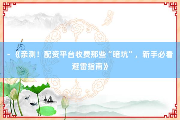 - 《亲测！配资平台收费那些“暗坑”，新手必看避雷指南》