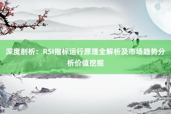 深度剖析：RSI指标运行原理全解析及市场趋势分析价值挖掘