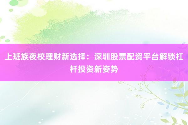 上班族夜校理财新选择：深圳股票配资平台解锁杠杆投资新姿势