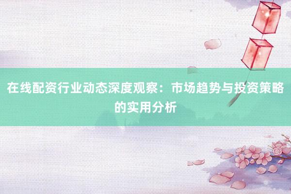 在线配资行业动态深度观察：市场趋势与投资策略的实用分析