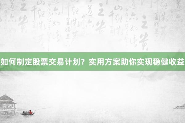 如何制定股票交易计划？实用方案助你实现稳健收益