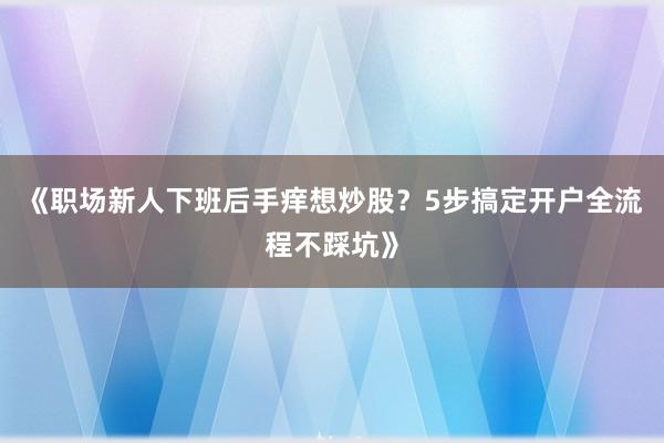《职场新人下班后手痒想炒股？5步搞定开户全流程不踩坑》