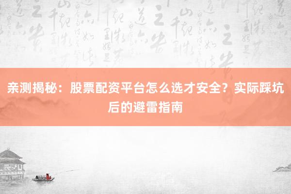 亲测揭秘：股票配资平台怎么选才安全？实际踩坑后的避雷指南