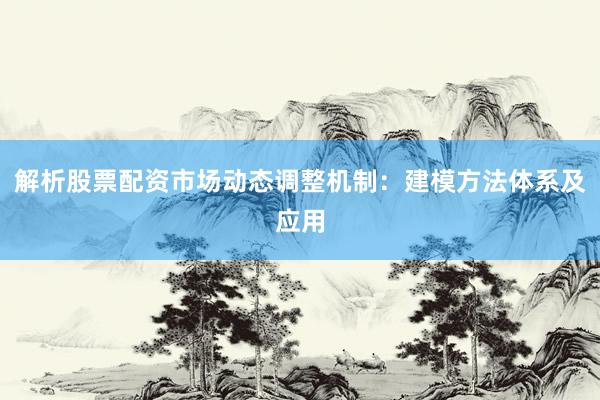 解析股票配资市场动态调整机制：建模方法体系及应用