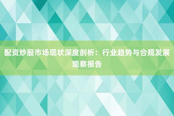 配资炒股市场现状深度剖析：行业趋势与合规发展观察报告