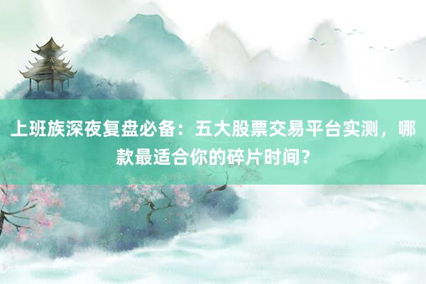 上班族深夜复盘必备：五大股票交易平台实测，哪款最适合你的碎片时间？