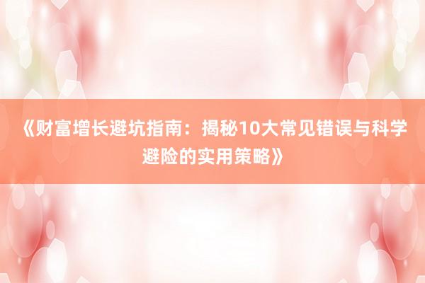 《财富增长避坑指南：揭秘10大常见错误与科学避险的实用策略》