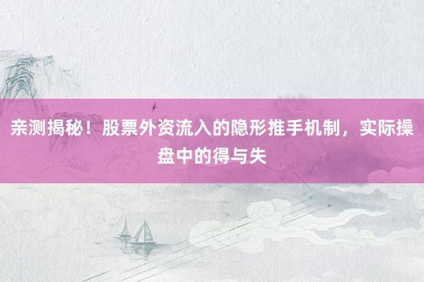 亲测揭秘！股票外资流入的隐形推手机制，实际操盘中的得与失