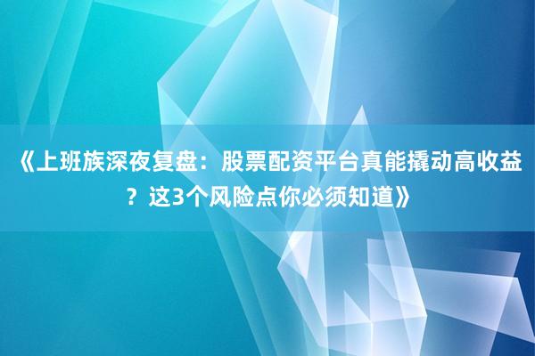 《上班族深夜复盘：股票配资平台真能撬动高收益？这3个风险点你必须知道》