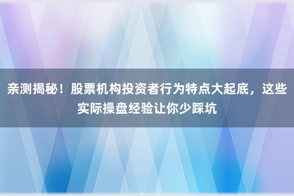 亲测揭秘！股票机构投资者行为特点大起底，这些实际操盘经验让你少踩坑
