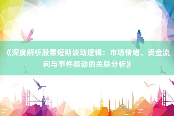 《深度解析股票短期波动逻辑：市场情绪、资金流向与事件驱动的关联分析》