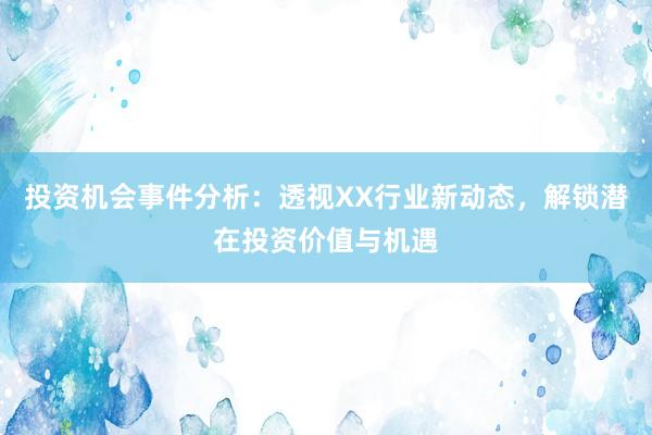 投资机会事件分析：透视XX行业新动态，解锁潜在投资价值与机遇
