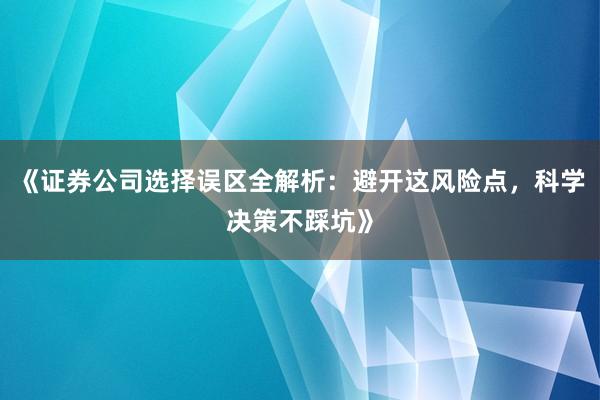 《证券公司选择误区全解析：避开这风险点，科学决策不踩坑》