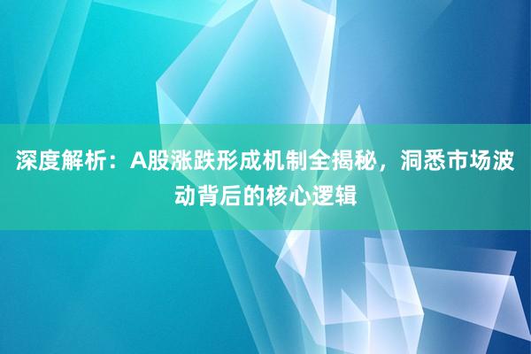 深度解析：A股涨跌形成机制全揭秘，洞悉市场波动背后的核心逻辑