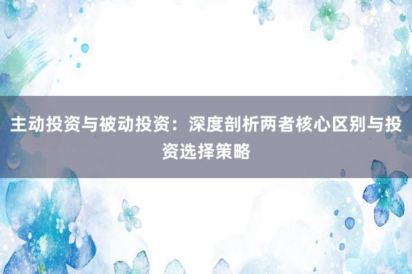 主动投资与被动投资：深度剖析两者核心区别与投资选择策略