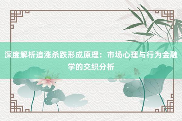 深度解析追涨杀跌形成原理：市场心理与行为金融学的交织分析