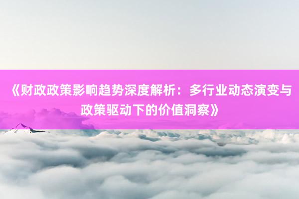 《财政政策影响趋势深度解析：多行业动态演变与政策驱动下的价值洞察》