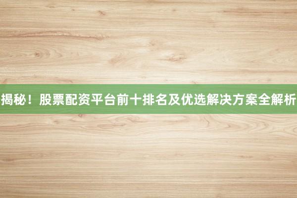 揭秘！股票配资平台前十排名及优选解决方案全解析