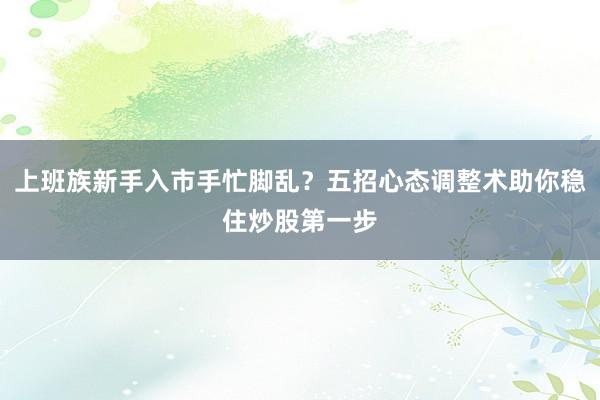 上班族新手入市手忙脚乱？五招心态调整术助你稳住炒股第一步