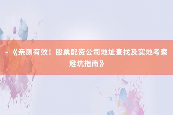 - 《亲测有效！股票配资公司地址查找及实地考察避坑指南》