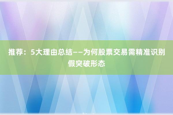 推荐：5大理由总结——为何股票交易需精准识别假突破形态