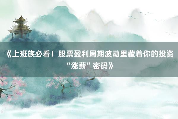 《上班族必看！股票盈利周期波动里藏着你的投资“涨薪”密码》
