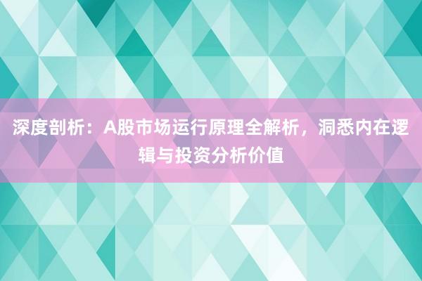 深度剖析：A股市场运行原理全解析，洞悉内在逻辑与投资分析价值