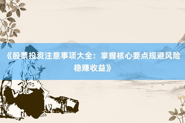 《股票投资注意事项大全：掌握核心要点规避风险稳赚收益》