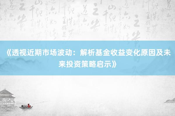 《透视近期市场波动：解析基金收益变化原因及未来投资策略启示》