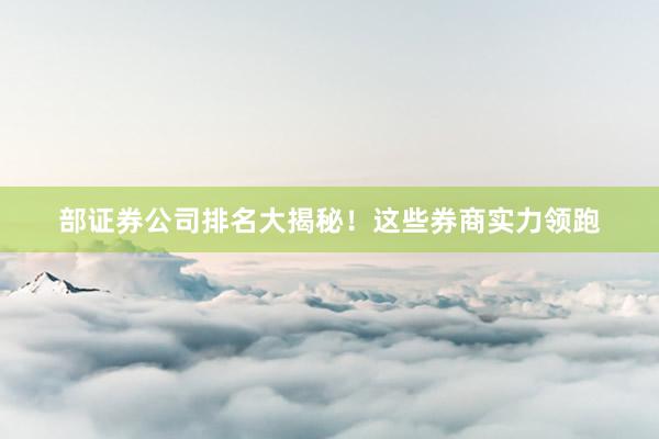 部证券公司排名大揭秘！这些券商实力领跑