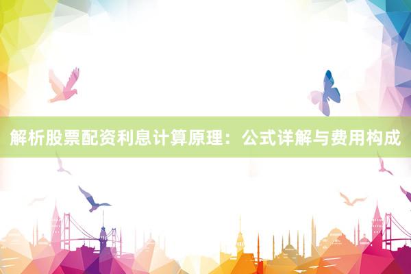 解析股票配资利息计算原理：公式详解与费用构成