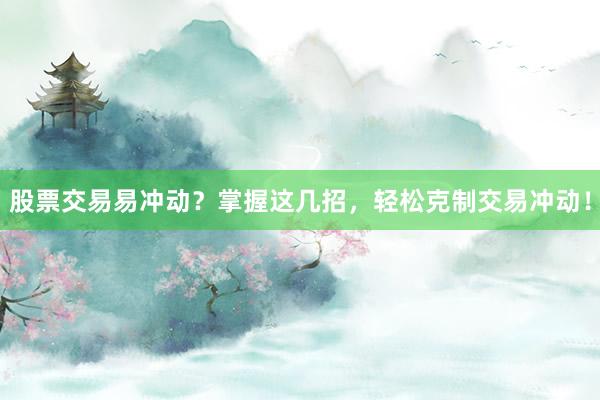股票交易易冲动？掌握这几招，轻松克制交易冲动！