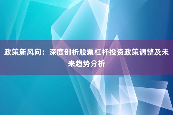 政策新风向：深度剖析股票杠杆投资政策调整及未来趋势分析