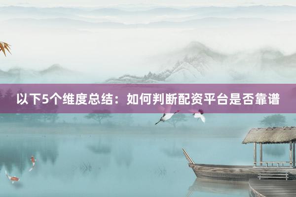 以下5个维度总结：如何判断配资平台是否靠谱