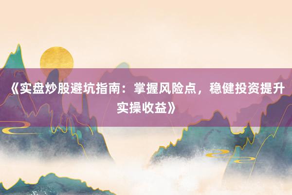 《实盘炒股避坑指南:掌握风险点,稳健投资提升实操收益》