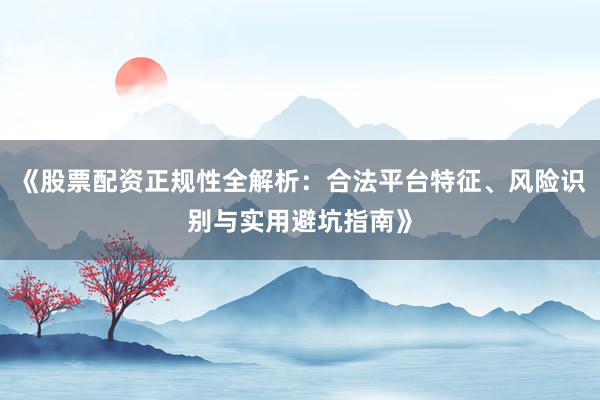 《股票配资正规性全解析：合法平台特征、风险识别与实用避坑指南》