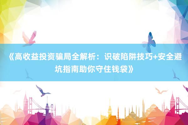 《高收益投资骗局全解析：识破陷阱技巧+安全避坑指南助你守住钱袋》