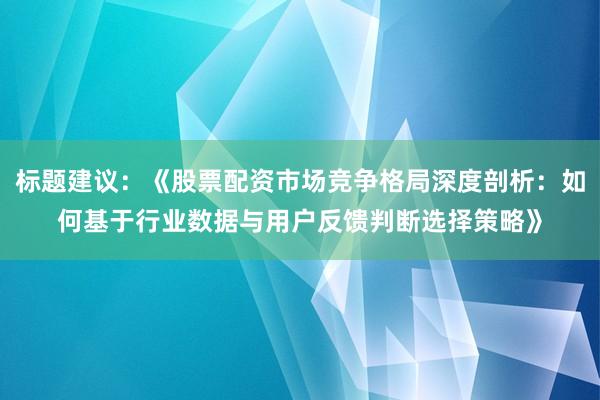 标题建议：《股票配资市场竞争格局深度剖析：如何基于行业数据与用户反馈判断选择策略》