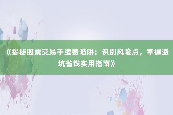 《揭秘股票交易手续费陷阱:识别风险点,掌握避坑省钱实用指南》