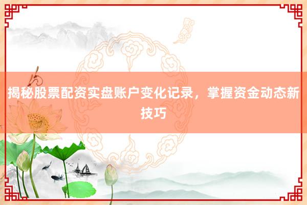 揭秘股票配资实盘账户变化记录，掌握资金动态新技巧