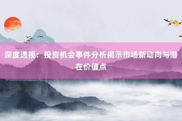 深度透视：投资机会事件分析揭示市场新动向与潜在价值点