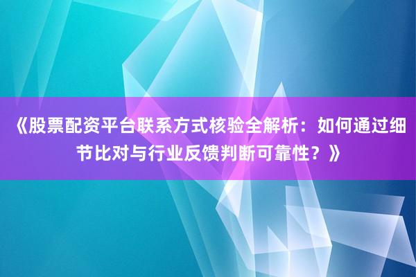 《股票配资平台联系方式核验全解析：如何通过细节比对与行业反馈判断可靠性？》