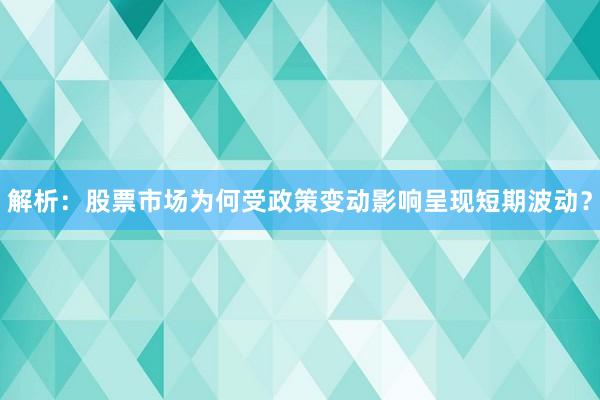 解析：股票市场为何受政策变动影响呈现短期波动？