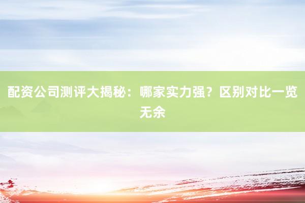 配资公司测评大揭秘：哪家实力强？区别对比一览无余