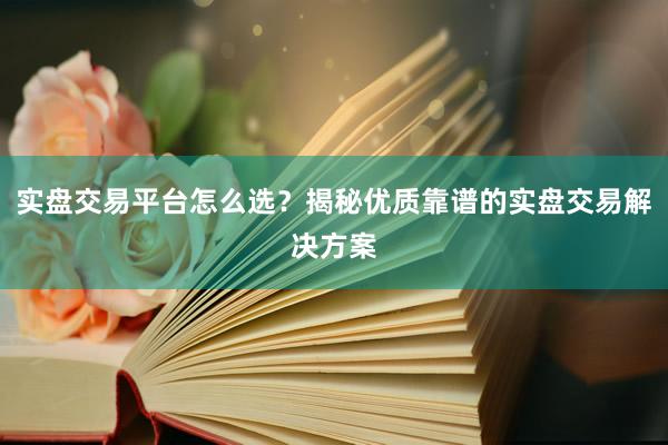 实盘交易平台怎么选？揭秘优质靠谱的实盘交易解决方案