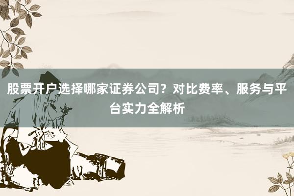 股票开户选择哪家证券公司？对比费率、服务与平台实力全解析