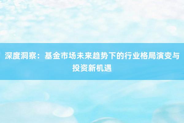 深度洞察：基金市场未来趋势下的行业格局演变与投资新机遇