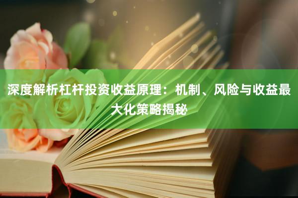深度解析杠杆投资收益原理：机制、风险与收益最大化策略揭秘