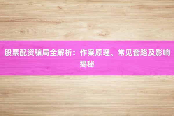 股票配资骗局全解析：作案原理、常见套路及影响揭秘