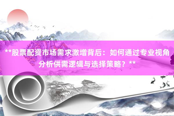**股票配资市场需求激增背后：如何通过专业视角分析供需逻辑与选择策略？**